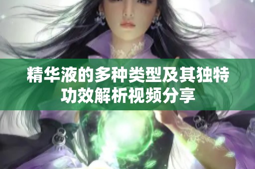 精華液的多種類型及其獨特功效解析視頻分享