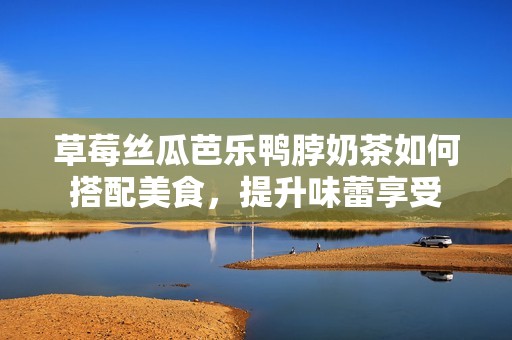 草莓絲瓜芭樂鴨脖奶茶如何搭配美食，提升味蕾享受