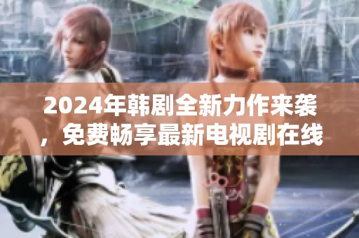 2024年韓劇全新力作來襲，免費暢享最新電視劇在線看！
