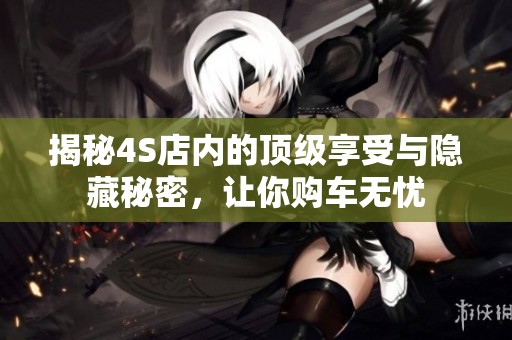 揭秘4S店內(nèi)的頂級(jí)享受與隱藏秘密，讓你購(gòu)車無(wú)憂