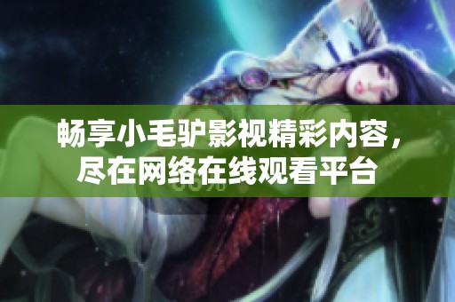 暢享小毛驢影視精彩內(nèi)容，盡在網(wǎng)絡(luò)在線觀看平臺(tái)