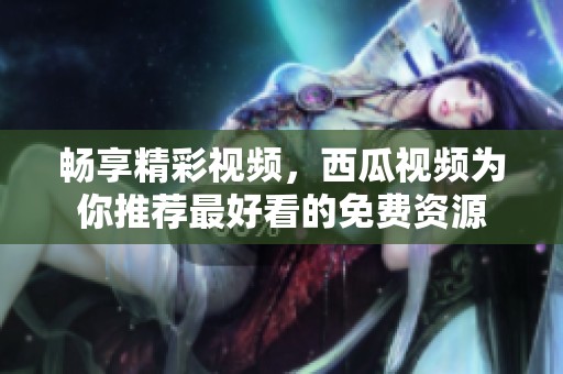 暢享精彩視頻，西瓜視頻為你推薦最好看的免費資源