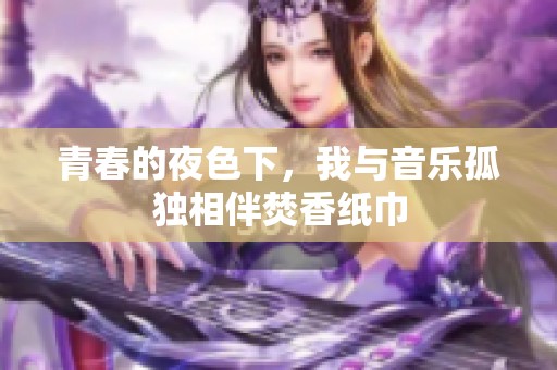 青春的夜色下，我與音樂孤獨相伴焚香紙巾