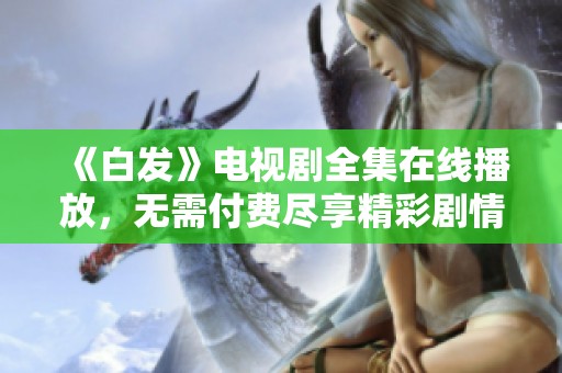 《白發》電視劇全集在線播放，無需付費盡享精彩劇情