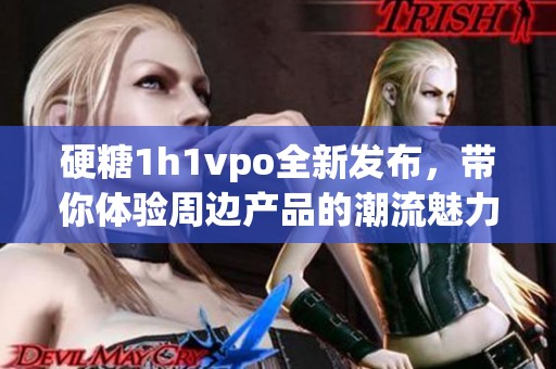 硬糖1h1vpo全新發布，帶你體驗周邊產品的潮流魅力