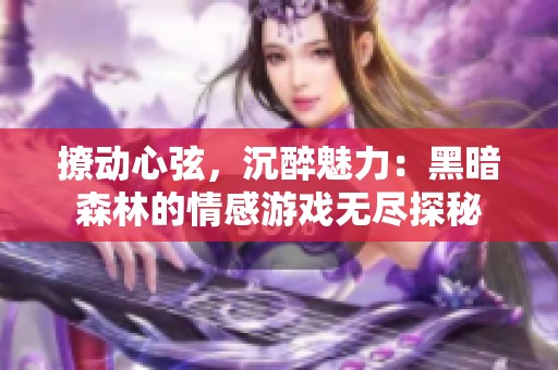 撩動心弦，沉醉魅力：黑暗森林的情感游戲無盡探秘
