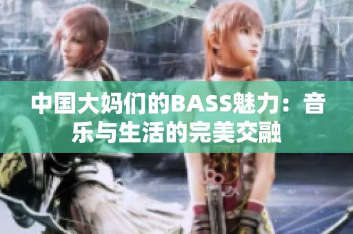 中國大媽們的BASS魅力：音樂與生活的完美交融