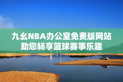 九幺NBA辦公室免費版網站助您暢享籃球賽事樂趣