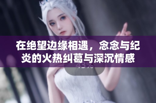 在絕望邊緣相遇，念念與紀(jì)炎的火熱糾葛與深沉情感