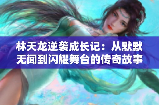 林天龍逆襲成長(zhǎng)記：從默默無(wú)聞到閃耀舞臺(tái)的傳奇故事