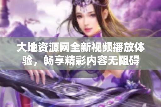 大地資源網全新視頻播放體驗，暢享精彩內容無阻礙