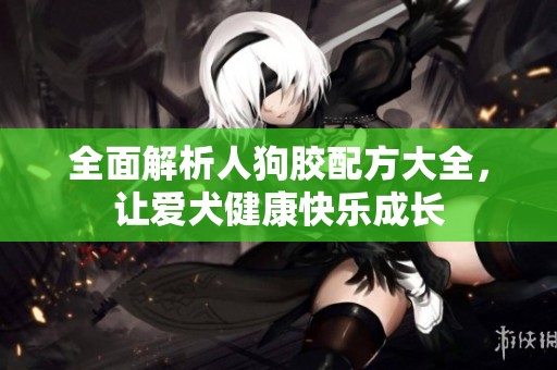 全面解析人狗膠配方大全，讓愛犬健康快樂成長