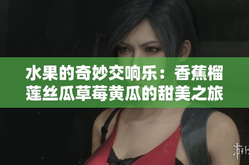 水果的奇妙交響樂(lè)：香蕉榴蓮絲瓜草莓黃瓜的甜美之旅