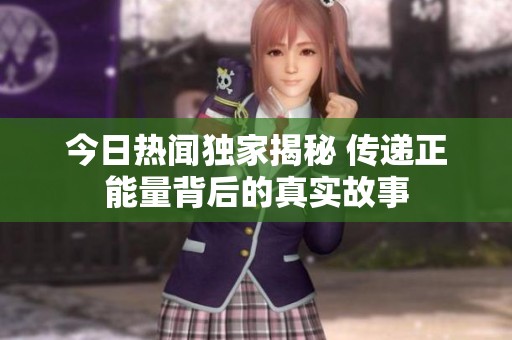 今日熱聞獨家揭秘 傳遞正能量背后的真實故事