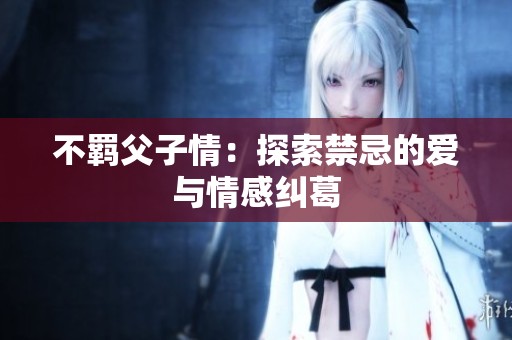 不羈父子情：探索禁忌的愛與情感糾葛