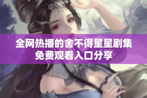 全網熱播的舍不得星星劇集免費觀看入口分享