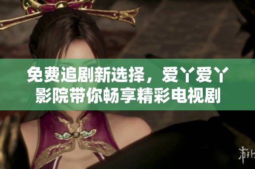 免費追劇新選擇，愛丫愛丫影院帶你暢享精彩電視劇