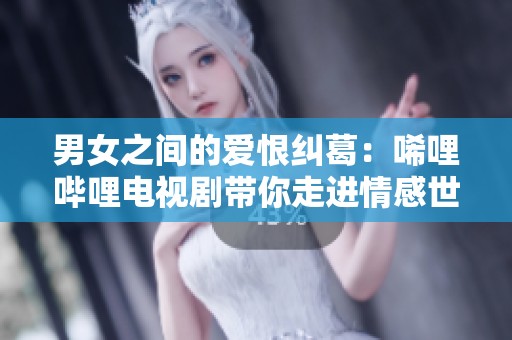 男女之間的愛恨糾葛：唏哩嗶哩電視劇帶你走進情感世界