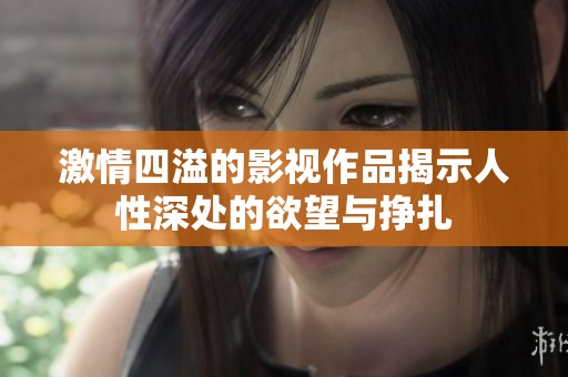 激情四溢的影視作品揭示人性深處的欲望與掙扎