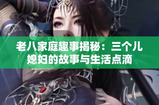 老八家庭趣事揭秘：三個兒媳婦的故事與生活點滴