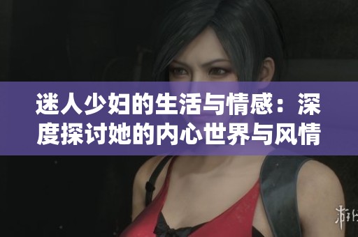 迷人少婦的生活與情感：深度探討她的內心世界與風情演繹