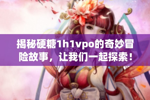 揭秘硬糖1h1vpo的奇妙冒險故事，讓我們一起探索！