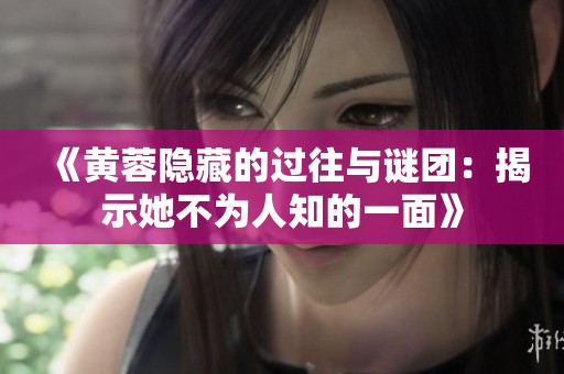 《黃蓉隱藏的過往與謎團：揭示她不為人知的一面》