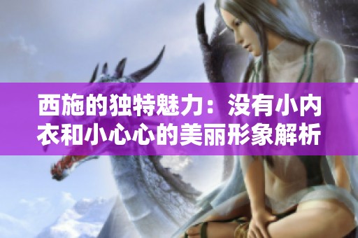 西施的獨特魅力：沒有小內(nèi)衣和小心心的美麗形象解析