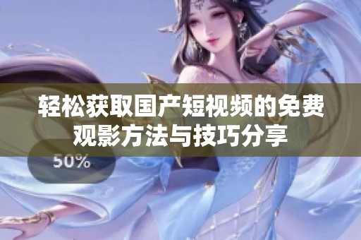 輕松獲取國(guó)產(chǎn)短視頻的免費(fèi)觀影方法與技巧分享