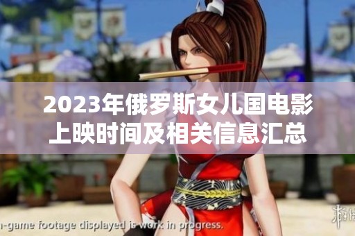 2023年俄羅斯女兒國電影上映時(shí)間及相關(guān)信息匯總