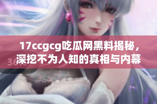 17ccgcg吃瓜網黑料揭秘，深挖不為人知的真相與內幕