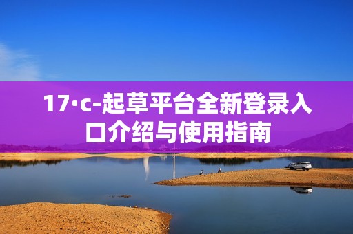 17·c-起草平臺全新登錄入口介紹與使用指南