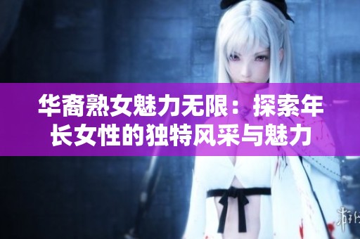 華裔熟女魅力無限：探索年長女性的獨特風采與魅力