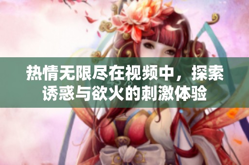 熱情無限盡在視頻中，探索誘惑與欲火的刺激體驗
