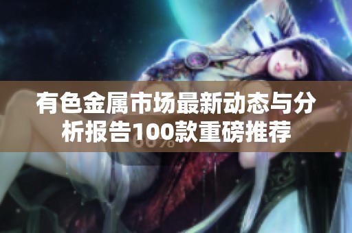 有色金屬市場最新動態(tài)與分析報(bào)告100款重磅推薦