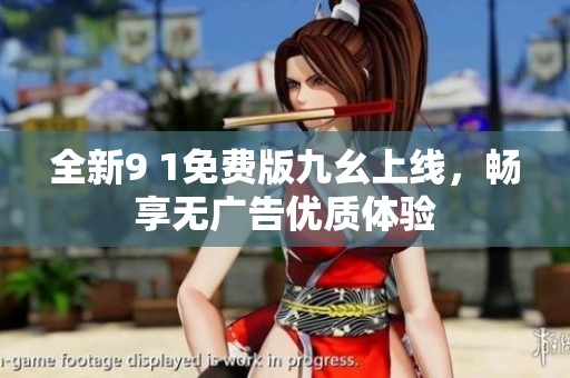 全新9 1免費版九幺上線，暢享無廣告優(yōu)質體驗