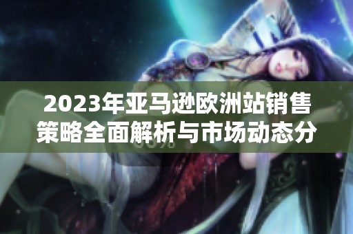 2023年亞馬遜歐洲站銷售策略全面解析與市場動態分析