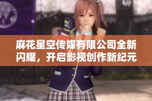 麻花星空傳媒有限公司全新閃耀，開啟影視創作新紀元