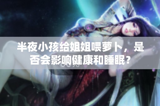半夜小孩給姐姐喂蘿卜，是否會影響健康和睡眠？