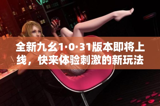 全新九幺1·0·31版本即將上線，快來體驗刺激的新玩法！