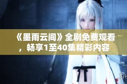 《墨雨云間》全劇免費觀看，暢享1至40集精彩內(nèi)容