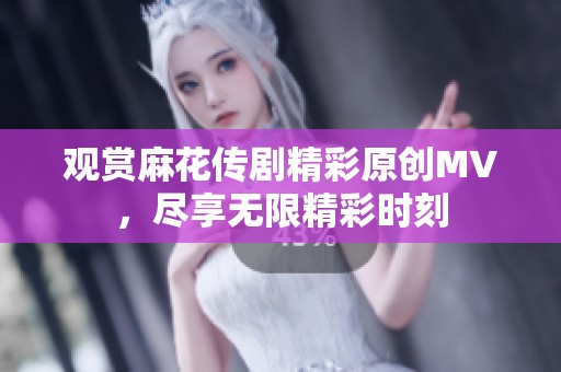 觀賞麻花傳劇精彩原創MV，盡享無限精彩時刻