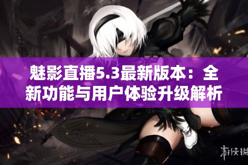魅影直播5.3最新版本：全新功能與用戶體驗升級解析