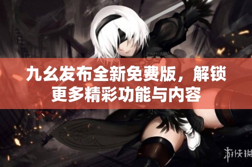 九幺發布全新免費版，解鎖更多精彩功能與內容