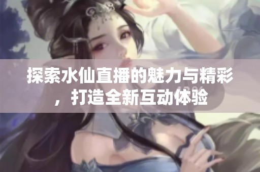 探索水仙直播的魅力與精彩，打造全新互動體驗