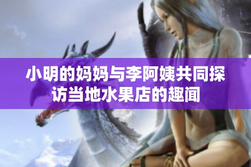 小明的媽媽與李阿姨共同探訪當地水果店的趣聞