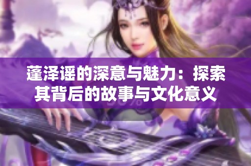 蓬澤謠的深意與魅力：探索其背后的故事與文化意義