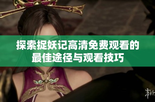 探索捉妖記高清免費觀看的最佳途徑與觀看技巧