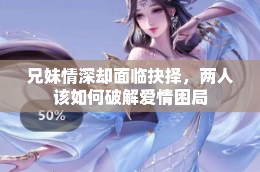 兄妹情深卻面臨抉擇，兩人該如何破解愛情困局