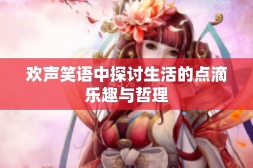 歡聲笑語中探討生活的點滴樂趣與哲理
